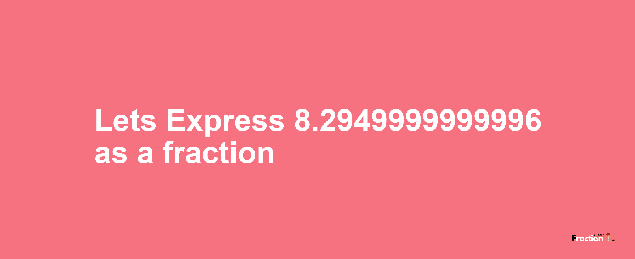 Lets Express 8.2949999999996 as afraction